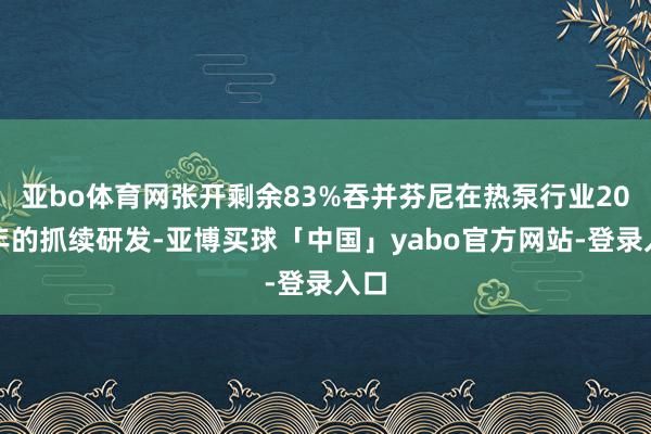亚bo体育网张开剩余83%吞并芬尼在热泵行业20余年的抓续研发-亚博买球「中国」yabo官方网站-登录入口