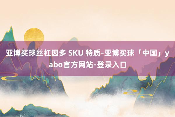 亚博买球丝杠因多 SKU 特质-亚博买球「中国」yabo官方网站-登录入口