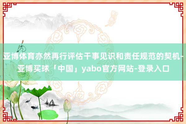 亚博体育亦然再行评估干事见识和责任规范的契机-亚博买球「中国」yabo官方网站-登录入口