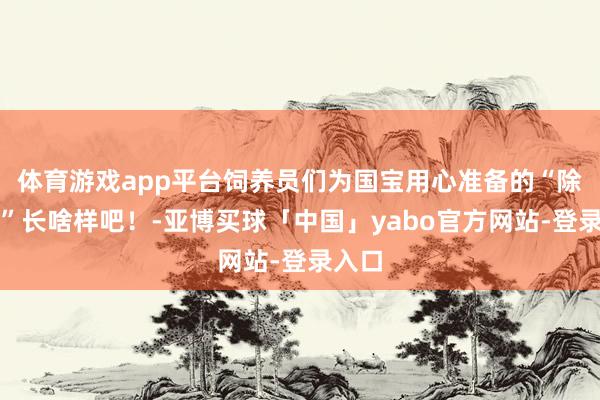 体育游戏app平台饲养员们为国宝用心准备的“除夕饭”长啥样吧！-亚博买球「中国」yabo官方网站-登录入口