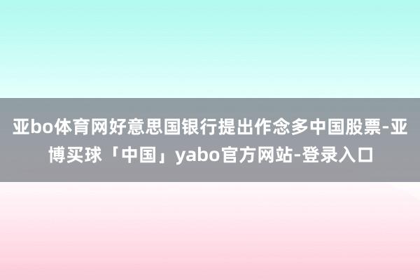 亚bo体育网好意思国银行提出作念多中国股票-亚博买球「中国」yabo官方网站-登录入口