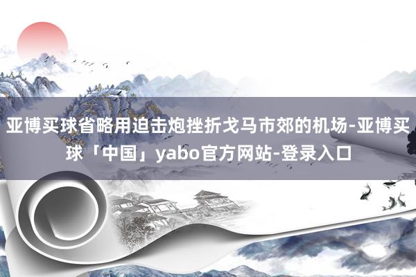 亚博买球省略用迫击炮挫折戈马市郊的机场-亚博买球「中国」yabo官方网站-登录入口