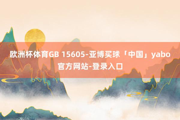 欧洲杯体育GB 15605-亚博买球「中国」yabo官方网站-登录入口