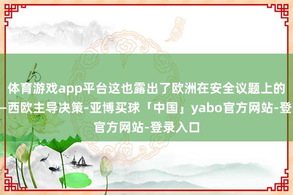 体育游戏app平台这也露出了欧洲在安全议题上的不对——西欧主导决策-亚博买球「中国」yabo官方网站-登录入口