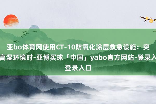 亚bo体育网使用CT-10防氧化涂层救急设施：突发高湿环境时-亚博买球「中国」yabo官方网站-登录入口