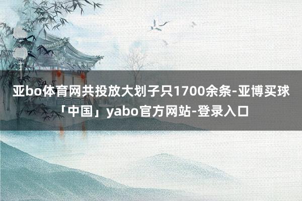 亚bo体育网共投放大划子只1700余条-亚博买球「中国」yabo官方网站-登录入口