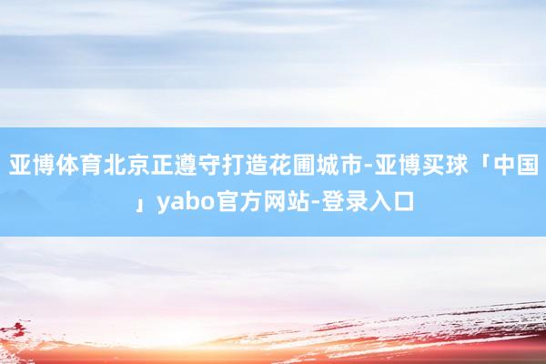 亚博体育北京正遵守打造花圃城市-亚博买球「中国」yabo官方网站-登录入口