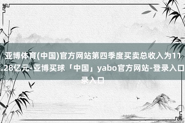 亚博体育(中国)官方网站第四季度买卖总收入为11.28亿元-亚博买球「中国」yabo官方网站-登录入口