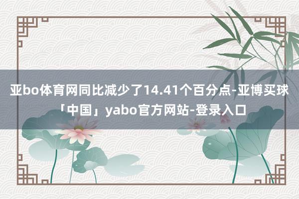 亚bo体育网同比减少了14.41个百分点-亚博买球「中国」yabo官方网站-登录入口