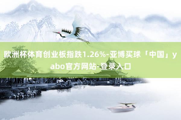 欧洲杯体育创业板指跌1.26%-亚博买球「中国」yabo官方网站-登录入口