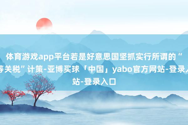 体育游戏app平台若是好意思国坚抓实行所谓的“平等关税”计策-亚博买球「中国」yabo官方网站-登录入口