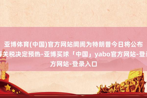 亚博体育(中国)官方网站阛阓为特朗普今日将公布的平等关税决定预热-亚博买球「中国」yabo官方网站-登录入口