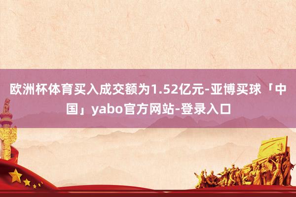 欧洲杯体育买入成交额为1.52亿元-亚博买球「中国」yabo官方网站-登录入口