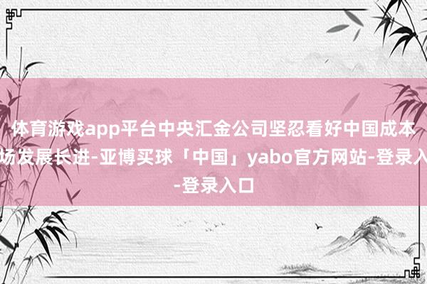 体育游戏app平台中央汇金公司坚忍看好中国成本商场发展长进-亚博买球「中国」yabo官方网站-登录入口