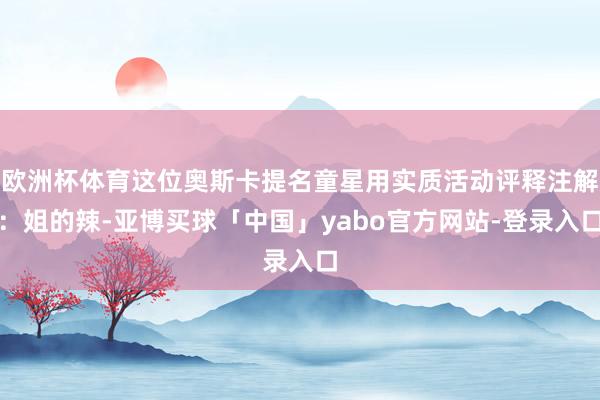 欧洲杯体育这位奥斯卡提名童星用实质活动评释注解:姐的辣-亚博买球「中国」yabo官方网站-登录入口
