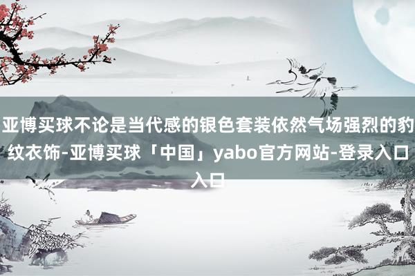 亚博买球不论是当代感的银色套装依然气场强烈的豹纹衣饰-亚博买球「中国」yabo官方网站-登录入口