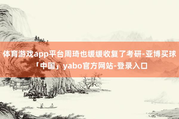 体育游戏app平台周琦也缓缓收复了考研-亚博买球「中国」yabo官方网站-登录入口