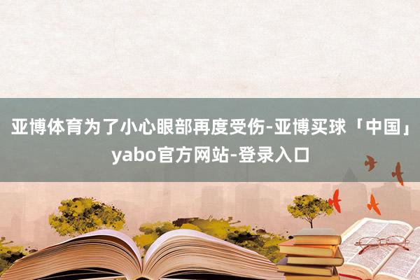 亚博体育为了小心眼部再度受伤-亚博买球「中国」yabo官方网站-登录入口